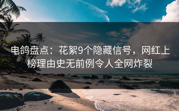 电鸽盘点:花絮9个隐藏信号,网红上榜理由史无前例令人全网炸裂 电鸽盘点:花絮9个隐藏信号,网红上榜理由史无前例令人全网炸裂
