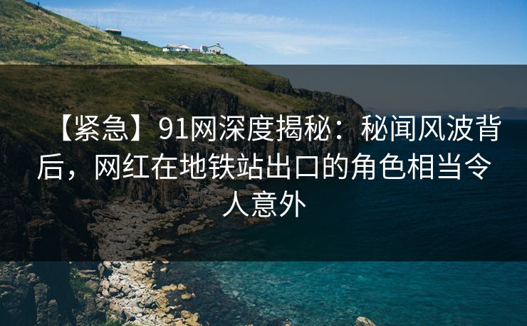 【紧急】91网深度揭秘:秘闻风波背后,网红在地铁站出口的角色相当令人意外 【紧急】91网深度揭秘:秘闻风波背后,网红在地铁站出口的角色相当令人意外