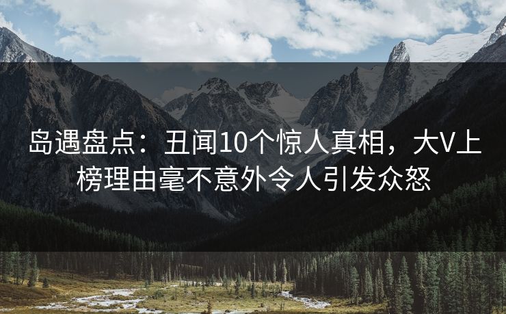 岛遇盘点：丑闻10个惊人真相，大V上榜理由毫不意外令人引发众怒