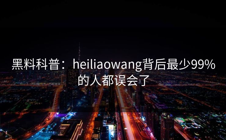 黑料科普:heiliaowang背后最少99%的人都误会了 黑料科普:heiliaowang背后最少99%的人都误会了
