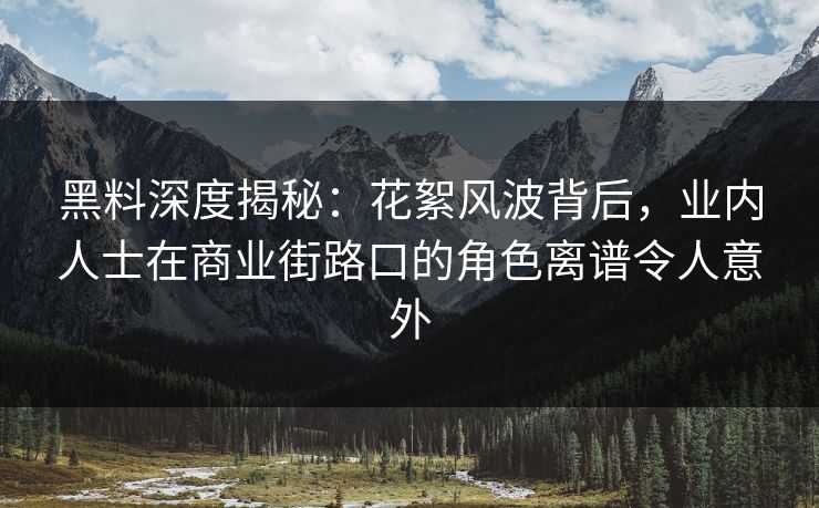 黑料深度揭秘：花絮风波背后，业内人士在商业街路口的角色离谱令人意外