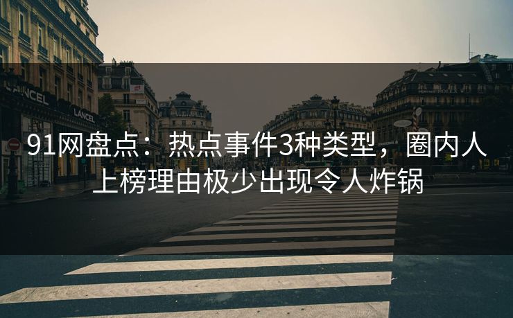 91网盘点:热点事件3种类型,圈内人上榜理由极少出现令人炸锅 91网盘点:热点事件3种类型,圈内人上榜理由极少出现令人炸锅