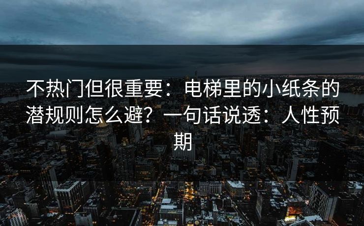 不热门但很重要:电梯里的小纸条的潜规则怎么避?一句话说透:人性预期 不热门但很重要:电梯里的小纸条的潜规则怎么避?一句话说透:人性预期