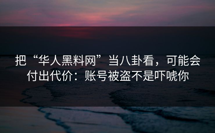 把“华人黑料网”当八卦看，可能会付出代价：账号被盗不是吓唬你