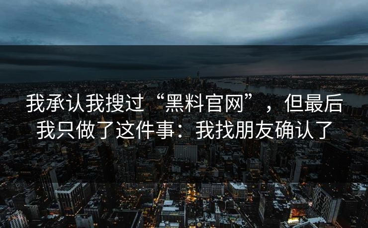 我承认我搜过“黑料官网”，但最后我只做了这件事：我找朋友确认了
