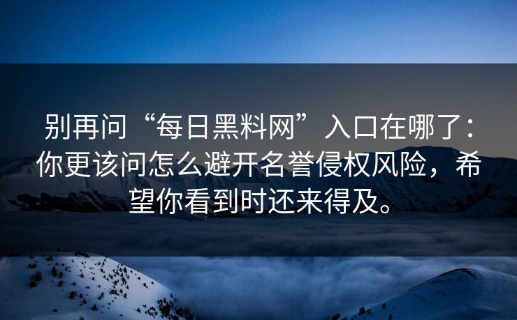别再问“每日黑料网”入口在哪了：你更该问怎么避开名誉侵权风险，希望你看到时还来得及。