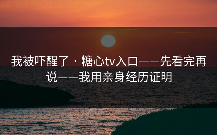 我被吓醒了 · 糖心tv入口——先看完再说——我用亲身经历证明