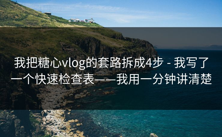 我把糖心vlog的套路拆成4步 - 我写了一个快速检查表——我用一分钟讲清楚