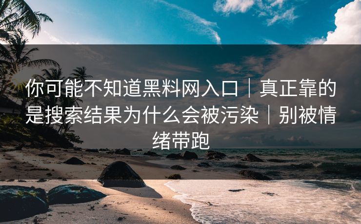 你可能不知道黑料网入口｜真正靠的是搜索结果为什么会被污染｜别被情绪带跑