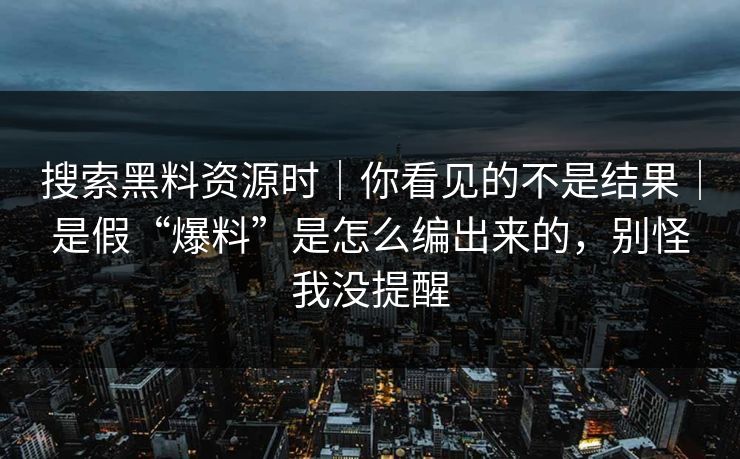 搜索黑料资源时｜你看见的不是结果｜是假“爆料”是怎么编出来的，别怪我没提醒