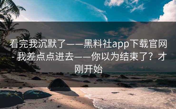 看完我沉默了——黑料社app下载官网 - 我差点点进去——你以为结束了?才刚开始 看完我沉默了——黑料社app下载官网 - 我差点点进去——你以为结束了?才刚开始