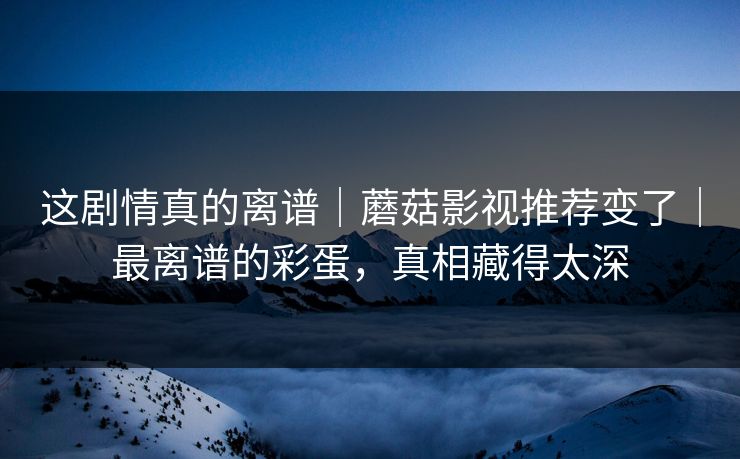 这剧情真的离谱|蘑菇影视推荐变了|最离谱的彩蛋,真相藏得太深 这剧情真的离谱|蘑菇影视推荐变了|最离谱的彩蛋,真相藏得太深