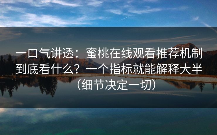 一口气讲透:蜜桃在线观看推荐机制到底看什么?一个指标就能解释大半(细节决定一切) 一口气讲透:蜜桃在线观看推荐机制到底看什么?一个指标就能解释大半(细节决定一切)