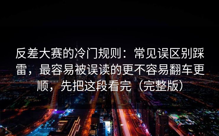 反差大赛的冷门规则:常见误区别踩雷,最容易被误读的更不容易翻车更顺,先把这段看完(完整版) 反差大赛的冷门规则:常见误区别踩雷,最容易被误读的更不容易翻车更顺,先把这段看完(完整版)
