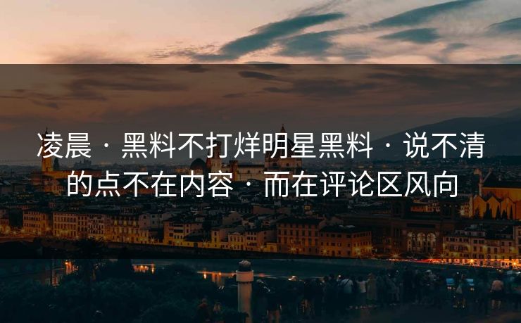 凌晨 · 黑料不打烊明星黑料 · 说不清的点不在内容 · 而在评论区风向