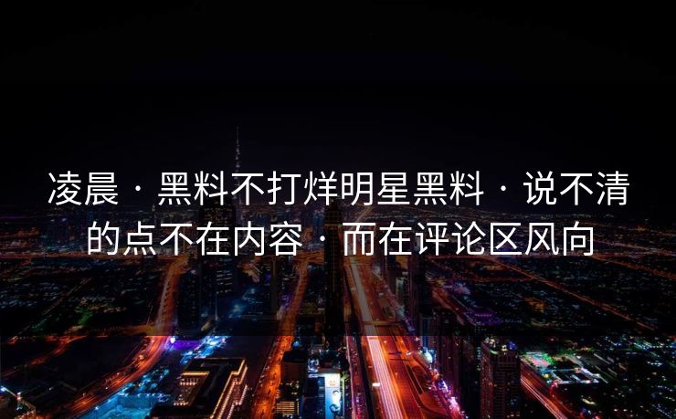凌晨 · 黑料不打烊明星黑料 · 说不清的点不在内容 · 而在评论区风向