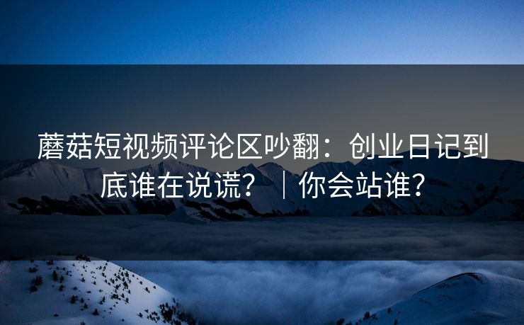 蘑菇短视频评论区吵翻：创业日记到底谁在说谎？｜你会站谁？