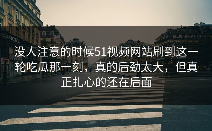 没人注意的时候51视频网站刷到这一轮吃瓜那一刻,真的后劲太大,但真正扎心的还在后面 没人注意的时候51视频网站刷到这一轮吃瓜那一刻,真的后劲太大,但真正扎心的还在后面